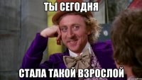 ты сегодня стала такой взрослой