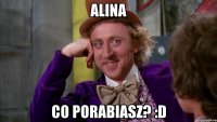 alina co porabiasz? :d