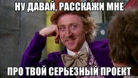 ну давай, расскажи мне про твой серьезный проект