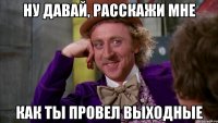 ну давай, расскажи мне как ты провел выходные