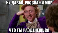 ну давай, расскажи мне что ты разденешься