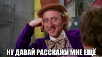  ну давай расскажи мне ещё