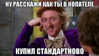 ну расскажи как ты в копателе купил стандартново