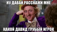 ну давай,расскажи мне какой давид грубый игрок