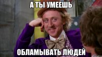 а ты умеешь обламывать людей