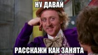 ну давай расскажи как занята