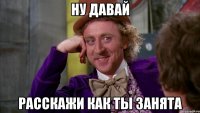 ну давай расскажи как ты занята