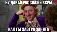 ну давай расскажи всем как ты завтра занята