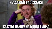 ну давай расскажи как ты панду на мидле убил
