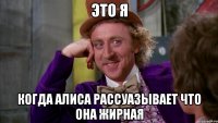 это я когда алиса рассуазывает что она жирная
