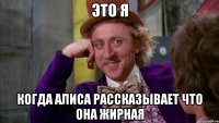 это я когда алиса рассказывает что она жирная