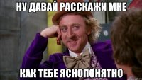 ну давай расскажи мне как тебе яснопонятно