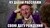 ну давай расскажи свою дату рождения