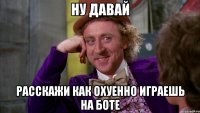 ну давай расскажи как охуенно играешь на боте