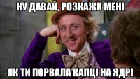 ну давай, розкажи мені як ти порвала капці на ядрі