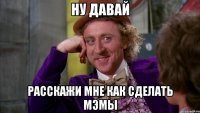 ну давай расскажи мне как сделать мэмы