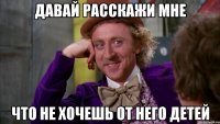 давай расскажи мне что не хочешь от него детей