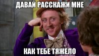давай расскажи мне как тебе тяжело
