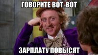 говорите вот-вот зарплату повысят