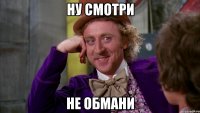 ну смотри не обмани