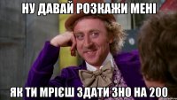 ну давай розкажи мені як ти мрієш здати зно на 200