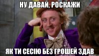 ну давай, роскажи як ти сесію без грошей здав