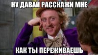 ну давай расскажи мне как ты переживаешь
