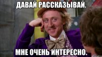 давай рассказывай. мне очень интересно.