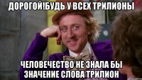 дорогой!будь у всех трилионы человечество не знала бы значение слова трилион