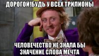 дорогой!будь у всех трилионы человечество не знала бы значение слова мечта