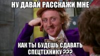 ну давай расскажи мне как ты будешь сдавать спецтехнику ???