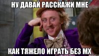 ну давай расскажи мне как тяжело играть без мх