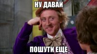 ну давай пошути еще