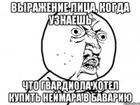 выражение лица, когда узнаешь что гвардиола хотел купить неймара в баварию