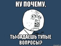 ну почему, ты задаешь тупые вопросы?