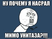 ну почему я насрал мимо унитаза?!!!