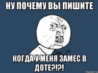 ну почему вы пишите когда у меня замес в доте?!?!