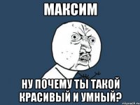 максим ну почему ты такой красивый и умный?