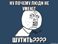 ну почему люди не умеют шутить???