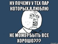 ну почему у тех пар которых я люблю не может быть все хорошо???