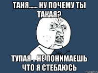 таня...... ну почему ты такая? тупая .. не понимаешь что я стебаюсь