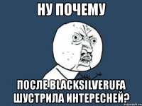 ну почему после blacksilverufa шустрила интересней?