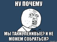 ну почему мы такие ленивые? и не можем собраться?