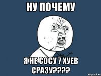 ну почему я не сосу 7 хуев сразу???