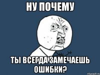 ну почему ты всегда замечаешь ошибки?