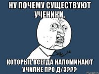 ну почему существуют ученики, которые всегда напоминают училке про д/з???