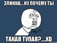 элинна....ну почему ты такая тупая?....хd