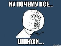 ну почему все... шлюхи....