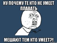 ну почему те кто не умеет плавать мешают тем кто умеет?!