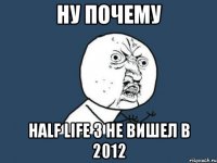 ну почему half life 3 не вишел в 2012